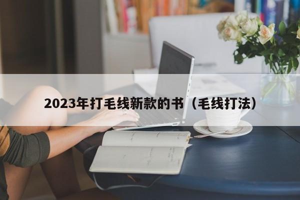 2023年打毛线新款的书（毛线打法）