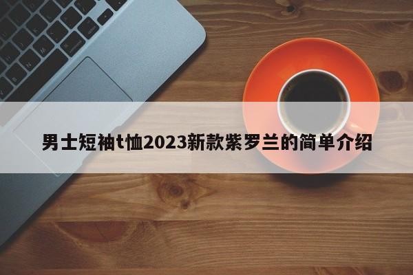 男士短袖t恤2023新款紫罗兰的简单介绍