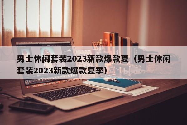 男士休闲套装2023新款爆款夏（男士休闲套装2023新款爆款夏季）