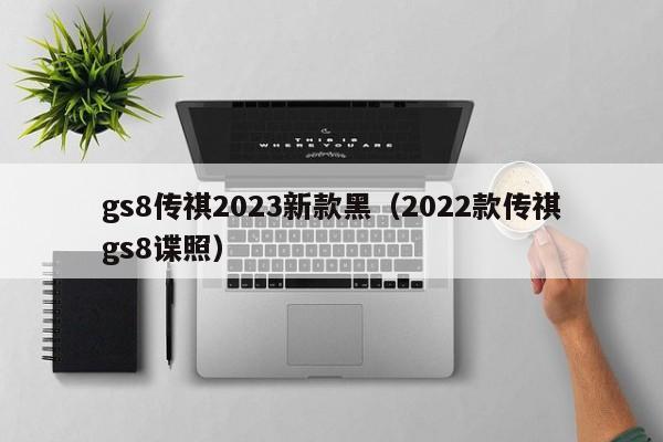 gs8传祺2023新款黑（2022款传祺gs8谍照）