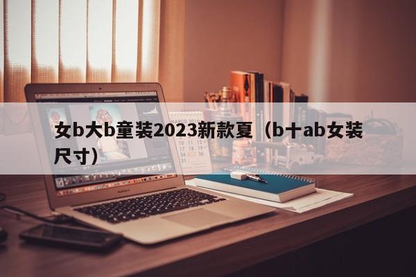 女b大b童装2023新款夏（b十ab女装尺寸）