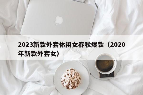 2023新款外套休闲女春秋爆款（2020年新款外套女）