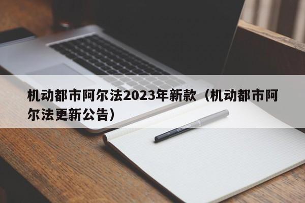 机动都市阿尔法2023年新款（机动都市阿尔法更新公告）