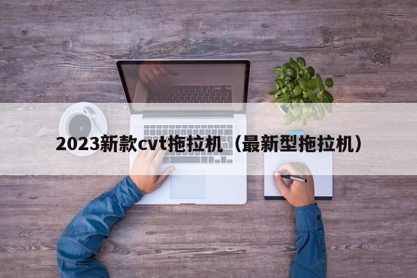 2023新款cvt拖拉机（最新型拖拉机）