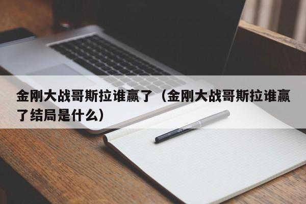 金刚大战哥斯拉谁赢了（金刚大战哥斯拉谁赢了结局是什么）