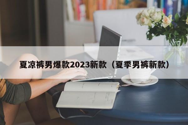 夏凉裤男爆款2023新款（夏季男裤新款）