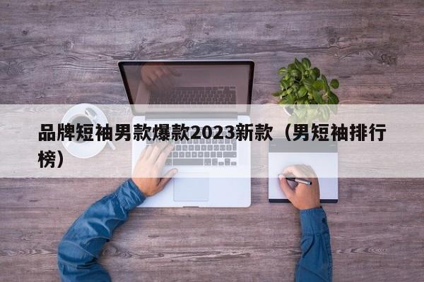 品牌短袖男款爆款2023新款（男短袖排行榜）