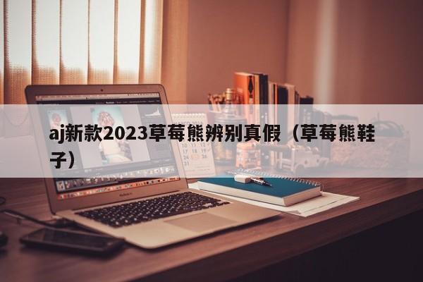 aj新款2023草莓熊辨别真假（草莓熊鞋子）