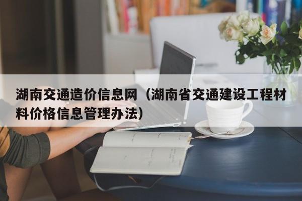 湖南交通造价信息网（湖南省交通建设工程材料价格信息管理办法）