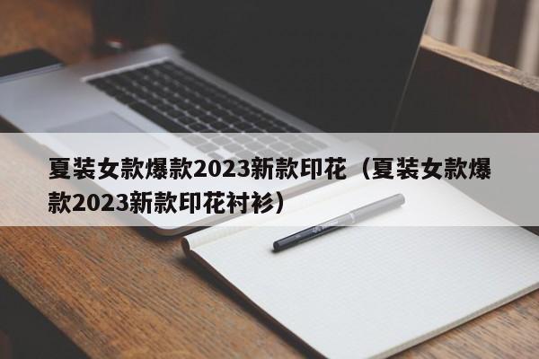 夏装女款爆款2023新款印花（夏装女款爆款2023新款印花衬衫）