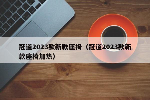 冠道2023款新款座椅（冠道2023款新款座椅加热）