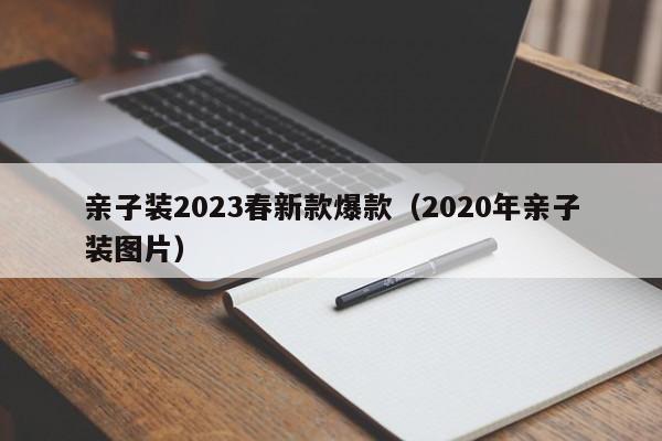 亲子装2023春新款爆款（2020年亲子装图片）