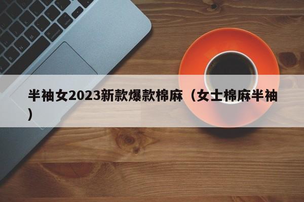 半袖女2023新款爆款棉麻（女士棉麻半袖）