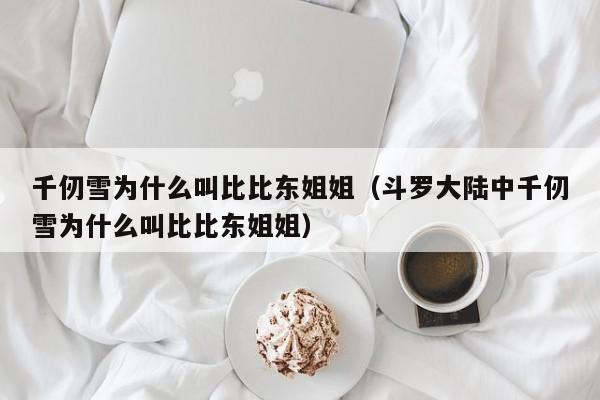 千仞雪为什么叫比比东姐姐（斗罗大陆中千仞雪为什么叫比比东姐姐）