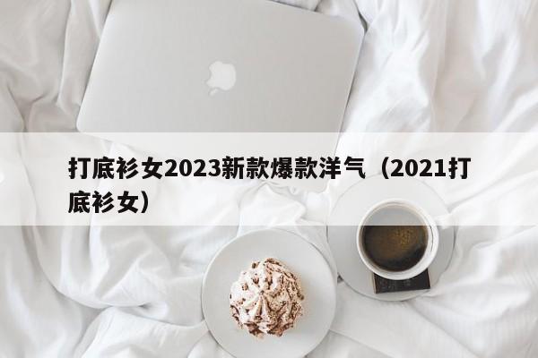 打底衫女2023新款爆款洋气（2021打底衫女）