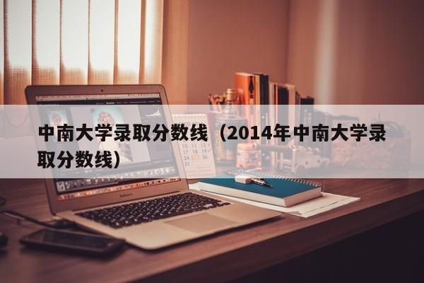 中南大学录取分数线（2014年中南大学录取分数线）