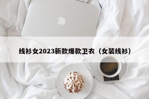 线衫女2023新款爆款卫衣（女装线衫）