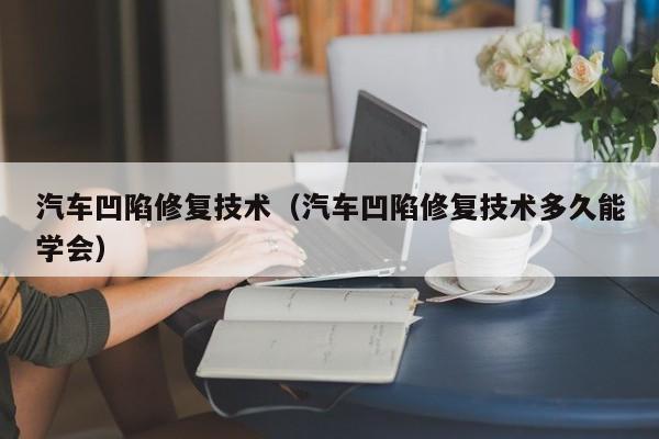 汽车凹陷修复技术（汽车凹陷修复技术多久能学会）