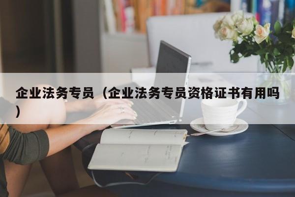 企业法务专员（企业法务专员资格证书有用吗）