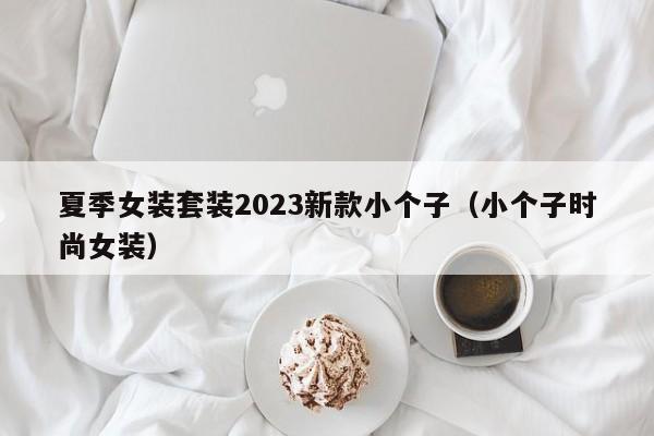 夏季女装套装2023新款小个子（小个子时尚女装）