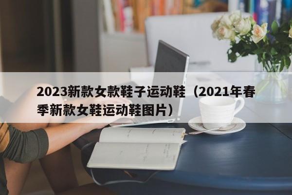 2023新款女款鞋子运动鞋（2021年春季新款女鞋运动鞋图片）