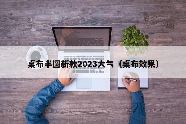 桌布半圆新款2023大气（桌布效果）