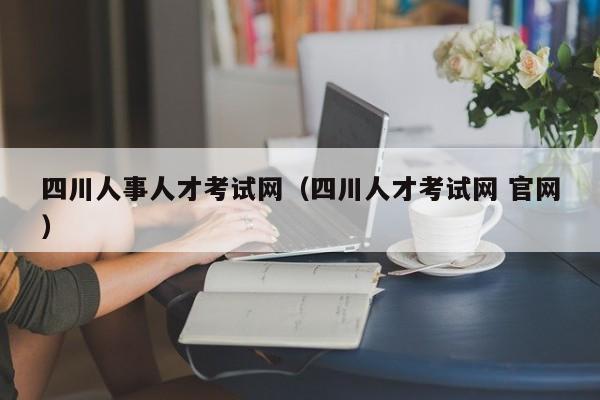 四川人事人才考试网（四川人才考试网 官网）