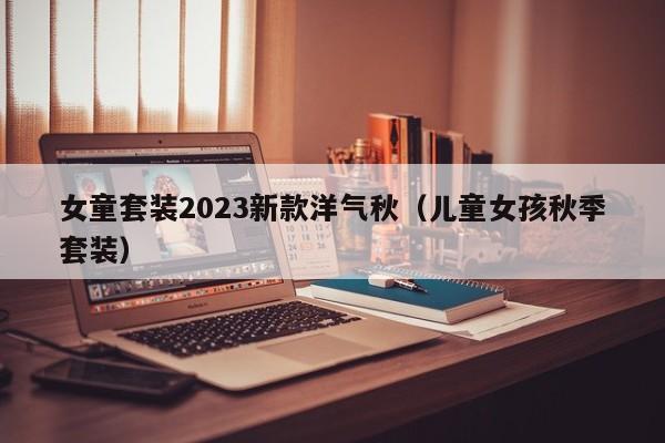 女童套装2023新款洋气秋（儿童女孩秋季套装）