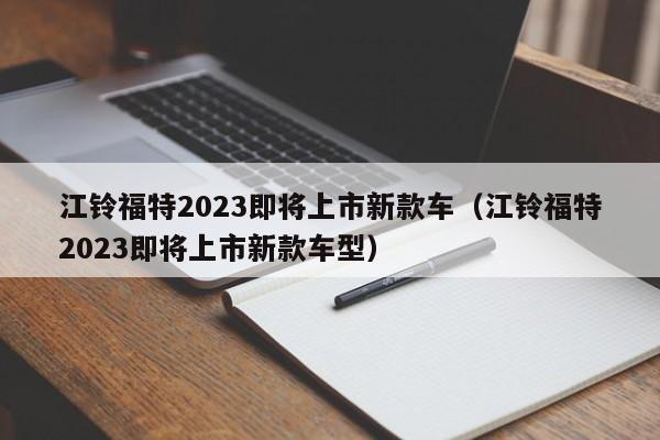 江铃福特2023即将上市新款车（江铃福特2023即将上市新款车型）