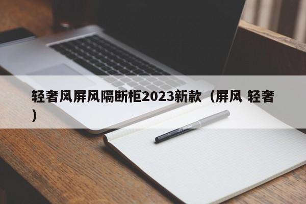 轻奢风屏风隔断柜2023新款（屏风 轻奢）