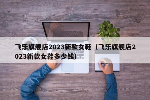 飞乐旗舰店2023新款女鞋（飞乐旗舰店2023新款女鞋多少钱）