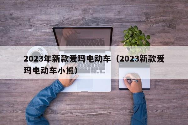 2023年新款爱玛电动车（2023新款爱玛电动车小熊）