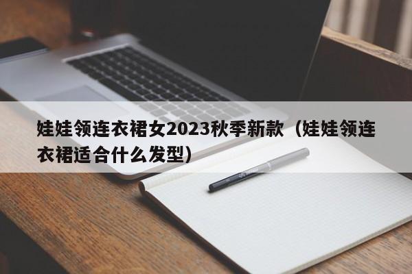 娃娃领连衣裙女2023秋季新款（娃娃领连衣裙适合什么发型）