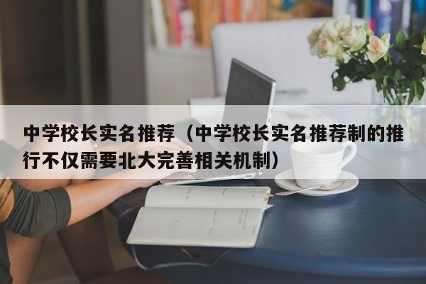 中学校长实名推荐（中学校长实名推荐制的推行不仅需要北大完善相关机制）