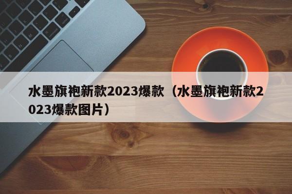 水墨旗袍新款2023爆款（水墨旗袍新款2023爆款图片）