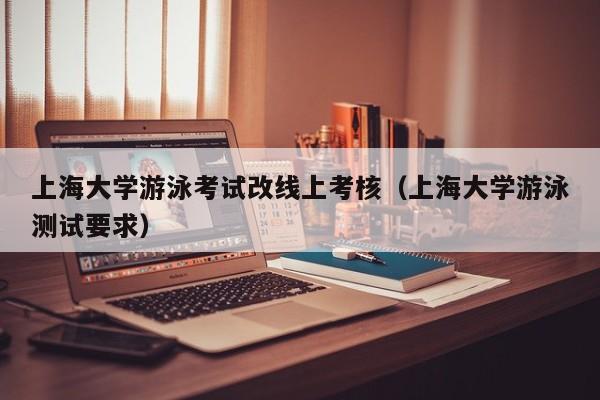 上海大学游泳考试改线上考核（上海大学游泳测试要求）