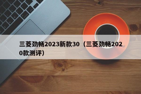 三菱劲畅2023新款30（三菱劲畅2020款测评）