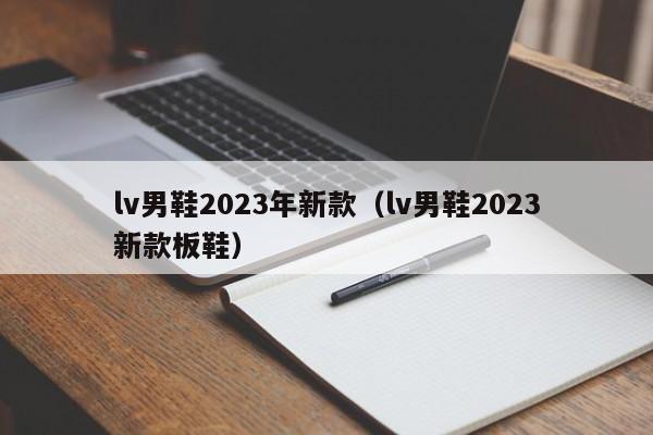 lv男鞋2023年新款（lv男鞋2023新款板鞋）