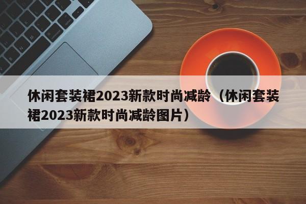 休闲套装裙2023新款时尚减龄（休闲套装裙2023新款时尚减龄图片）