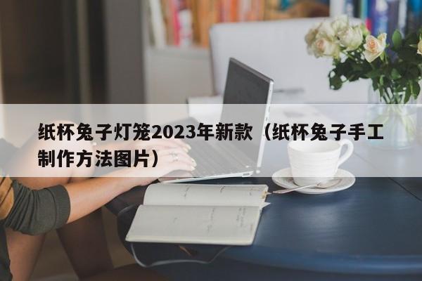 纸杯兔子灯笼2023年新款（纸杯兔子手工制作方法图片）