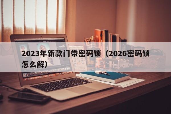 2023年新款门带密码锁（2026密码锁怎么解）