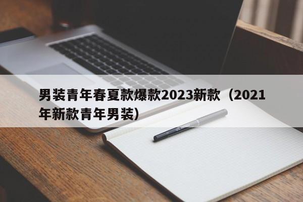 男装青年春夏款爆款2023新款（2021年新款青年男装）