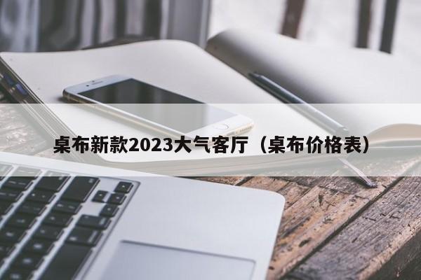 桌布新款2023大气客厅（桌布价格表）