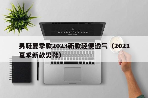 男鞋夏季款2023新款轻便透气（2021夏季新款男鞋）