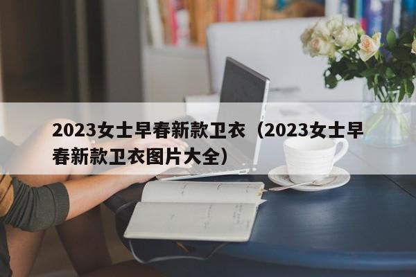 2023女士早春新款卫衣（2023女士早春新款卫衣图片大全）