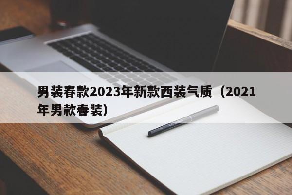 男装春款2023年新款西装气质（2021年男款春装）