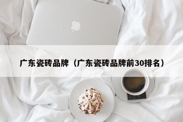 广东瓷砖品牌（广东瓷砖品牌前30排名）