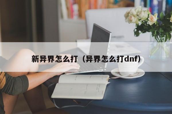 新异界怎么打（异界怎么打dnf）