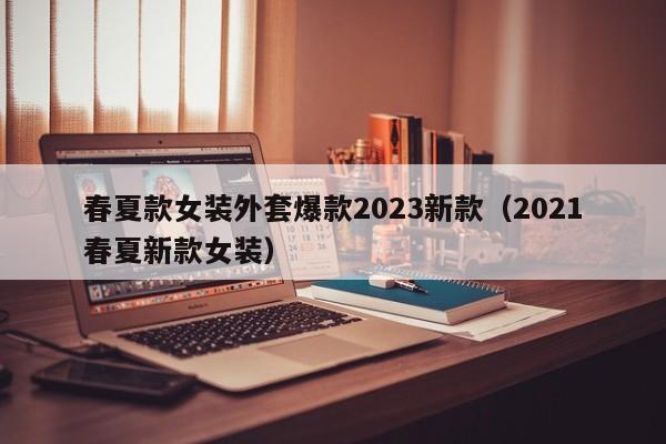 春夏款女装外套爆款2023新款（2021春夏新款女装）