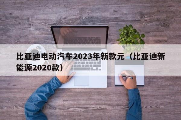 比亚迪电动汽车2023年新款元（比亚迪新能源2020款）